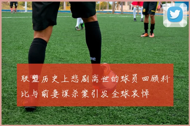 联盟历史上悲剧离世的球员回顾科比与前妻谋杀案引发全球哀悼