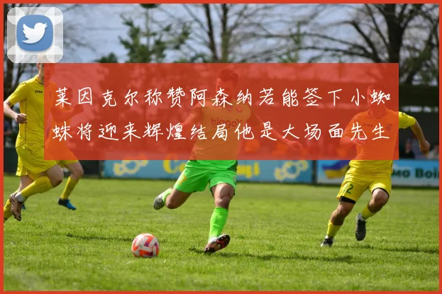 莱因克尔称赞阿森纳若能签下小蜘蛛将迎来辉煌结局他是大场面先生的最佳人选