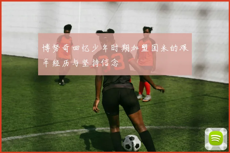 博努奇回忆少年时期加盟国米的艰辛经历与坚持信念