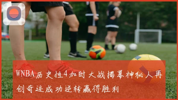 WNBA历史性4加时大战揭幕神秘人再创奇迹成功逆转赢得胜利