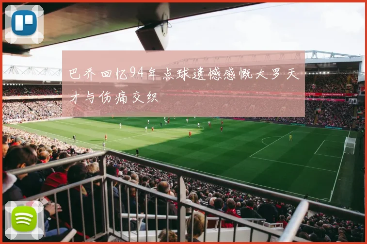 巴乔回忆94年点球遗憾感慨大罗天才与伤痛交织