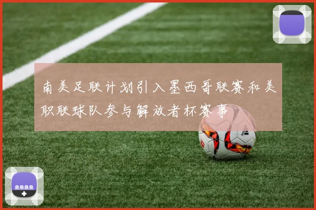 南美足联计划引入墨西哥联赛和美职联球队参与解放者杯赛事