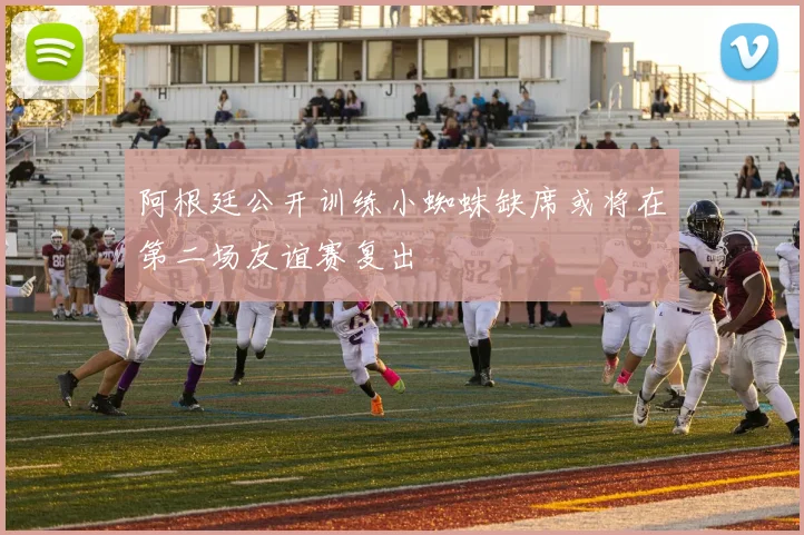 阿根廷公开训练小蜘蛛缺席或将在第二场友谊赛复出