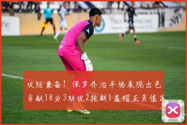 攻防兼备！保罗乔治半场表现出色贡献18分3助攻2抢断1盖帽正负值高达14