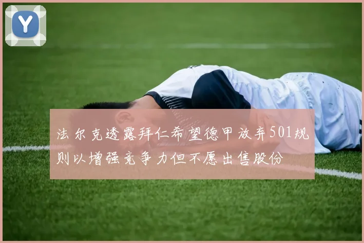 法尔克透露拜仁希望德甲放弃501规则以增强竞争力但不愿出售股份