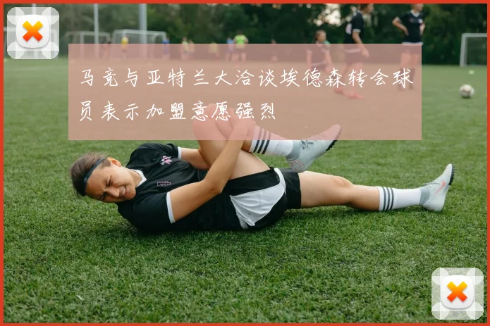 马竞与亚特兰大洽谈埃德森转会球员表示加盟意愿强烈
