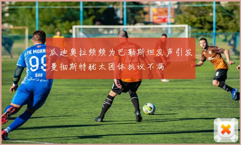 瓜迪奥拉频频为巴勒斯坦发声引发曼彻斯特犹太团体抗议不满