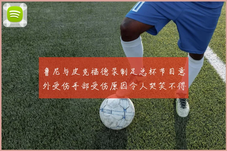 鲁尼与皮克福德录制足总杯节目意外受伤手部受伤原因令人哭笑不得