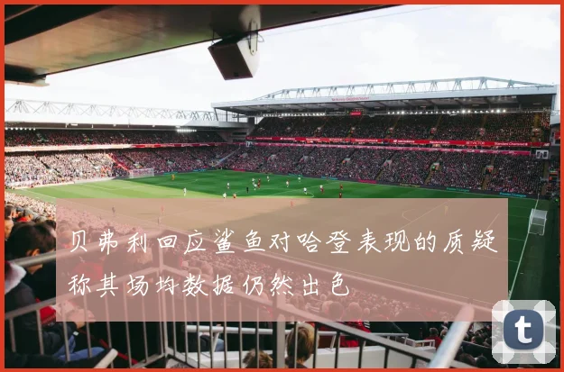 贝弗利回应鲨鱼对哈登表现的质疑称其场均数据仍然出色