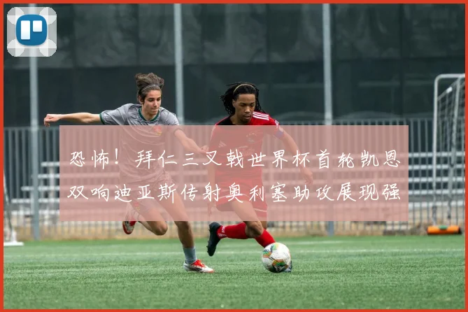 恐怖！拜仁三叉戟世界杯首轮凯恩双响迪亚斯传射奥利塞助攻展现强大实力