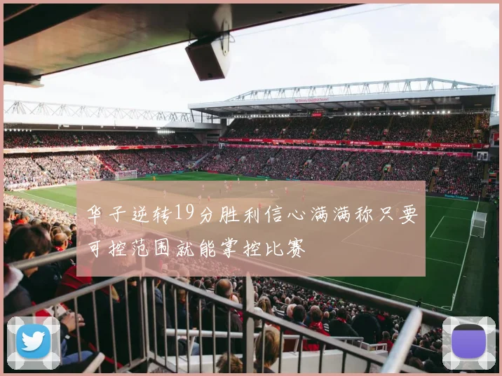 华子逆转19分胜利信心满满称只要可控范围就能掌控比赛