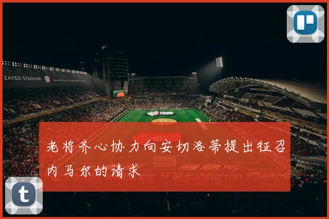 老将齐心协力向安切洛蒂提出征召内马尔的请求