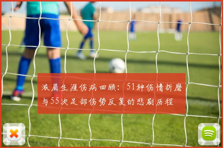 浓眉生涯伤病回顾：51种伤情折磨与55次足部伤势反复的悲剧历程