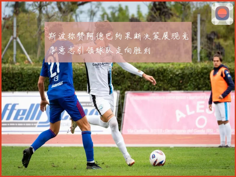 斯波称赞阿德巴约果断决策展现竞争意志引领球队走向胜利