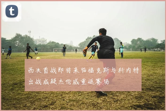 西决首战即将来临福克斯与科内特出战成疑杰伦威重返赛场