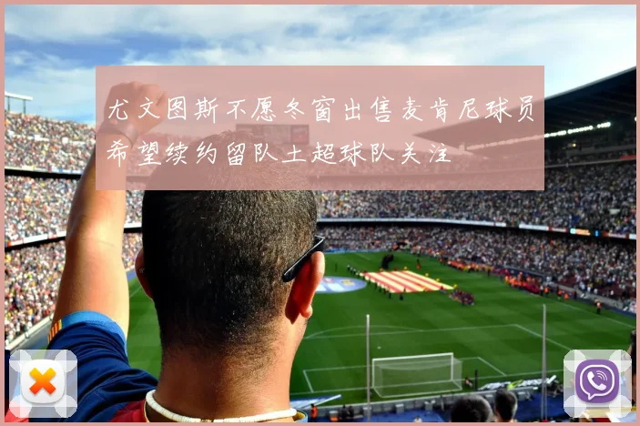 尤文图斯不愿冬窗出售麦肯尼球员希望续约留队土超球队关注
