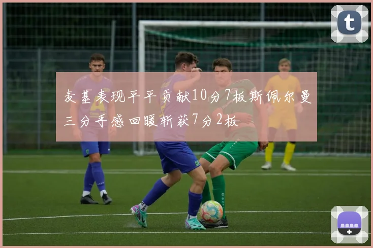 麦基表现平平贡献10分7板斯佩尔曼三分手感回暖斩获7分2板