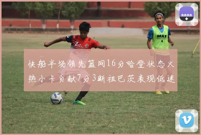 快船半场领先篮网16分哈登状态火热小卡贡献7分3断祖巴茨表现低迷