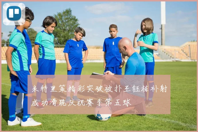 米特里策精彩突破被扑王钰栋补射成功滑跪庆祝赛季第五球