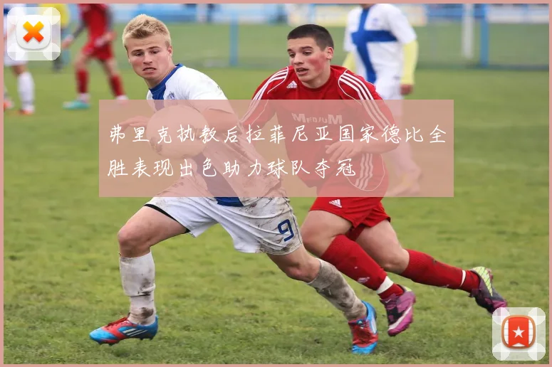 弗里克执教后拉菲尼亚国家德比全胜表现出色助力球队夺冠