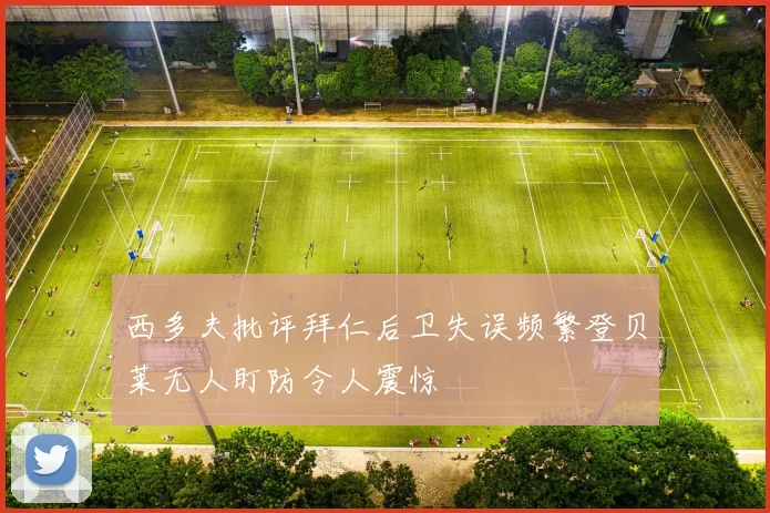 西多夫批评拜仁后卫失误频繁登贝莱无人盯防令人震惊