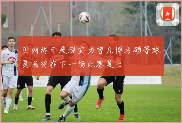 贝利终于展现实力曾凡博方硕等球员或将在下一场比赛复出