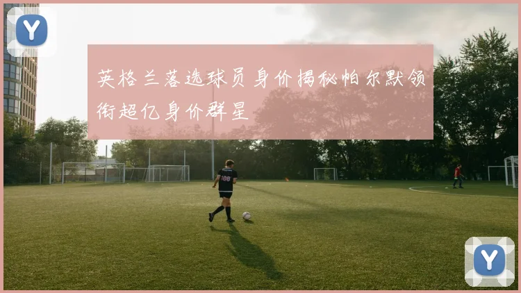 英格兰落选球员身价揭秘帕尔默领衔超亿身价群星