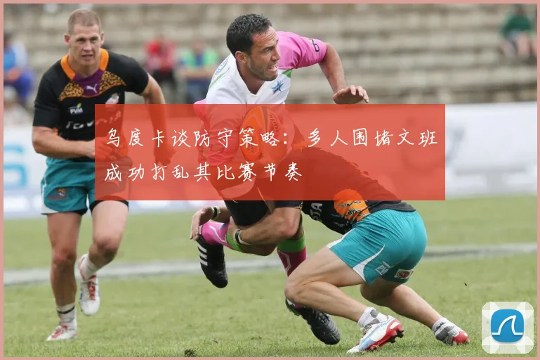 乌度卡谈防守策略：多人围堵文班成功打乱其比赛节奏