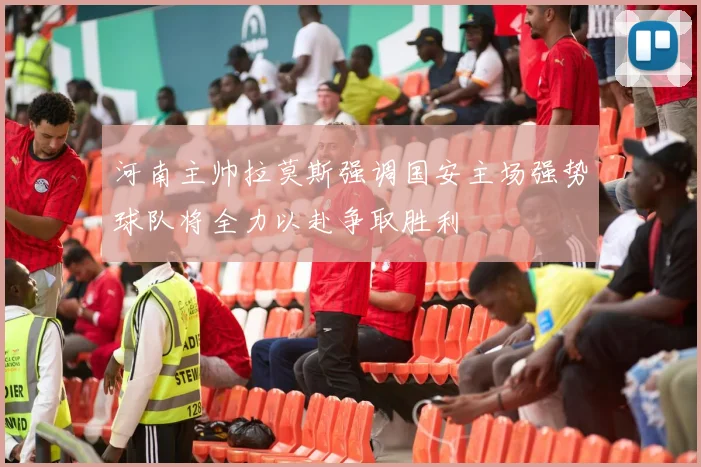 河南主帅拉莫斯强调国安主场强势球队将全力以赴争取胜利