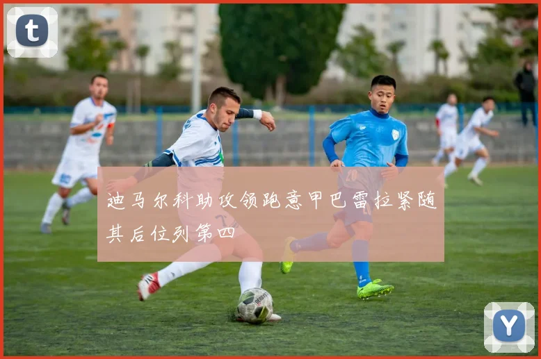 迪马尔科助攻领跑意甲巴雷拉紧随其后位列第四